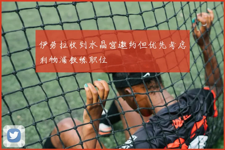 伊劳拉收到水晶宫邀约但优先考虑利物浦教练职位