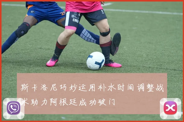 斯卡洛尼巧妙运用补水时间调整战术助力阿根廷成功破门