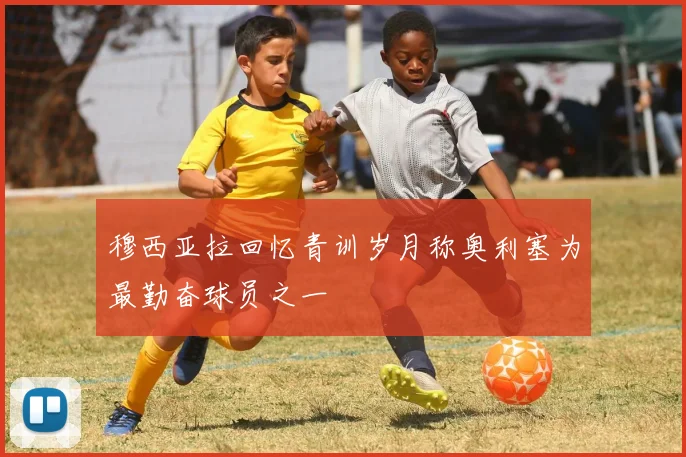 穆西亚拉回忆青训岁月称奥利塞为最勤奋球员之一