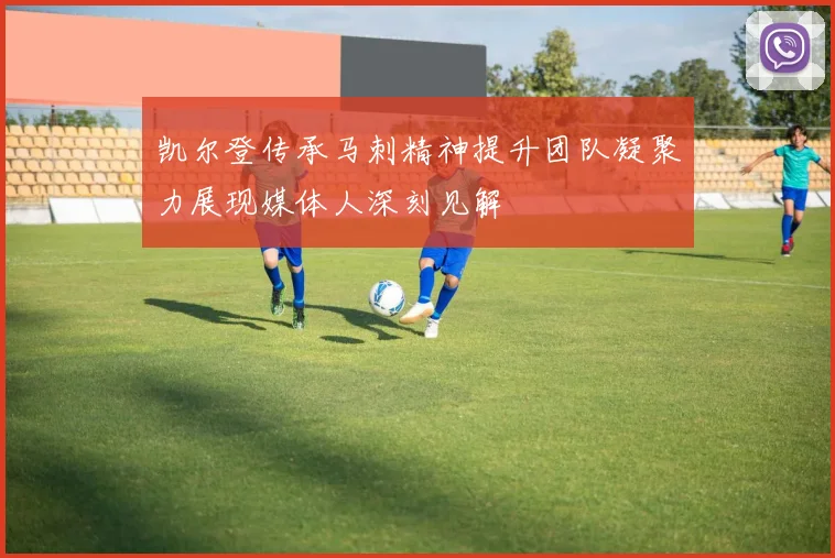 凯尔登传承马刺精神提升团队凝聚力展现媒体人深刻见解