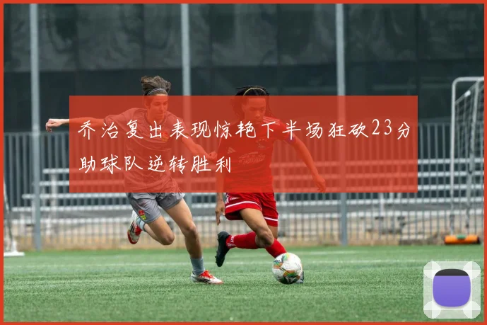 乔治复出表现惊艳下半场狂砍23分助球队逆转胜利