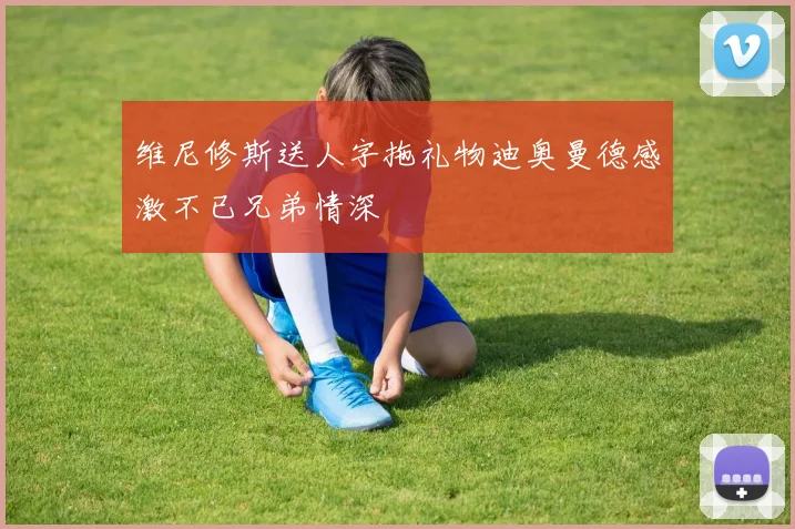 维尼修斯送人字拖礼物迪奥曼德感激不已兄弟情深