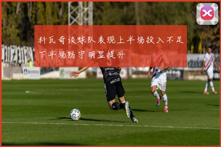 科瓦奇谈球队表现上半场投入不足下半场防守明显提升