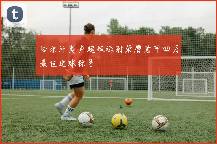 恰尔汗奥卢超级远射荣膺意甲四月最佳进球称号