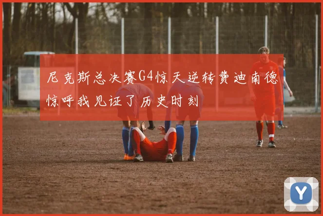 尼克斯总决赛G4惊天逆转费迪南德惊呼我见证了历史时刻