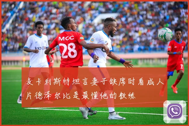 麦卡利斯特坦言妻子缺席时看成人片德泽尔比是最懂他的教练
