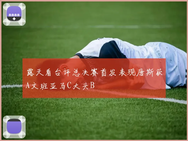 露天看台评总决赛首发表现唐斯获A文班亚马C大头B