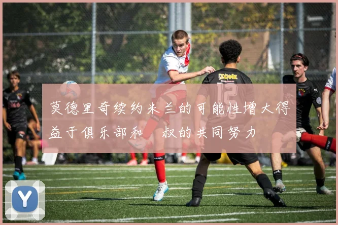 莫德里奇续约米兰的可能性增大得益于俱乐部和囧叔的共同努力