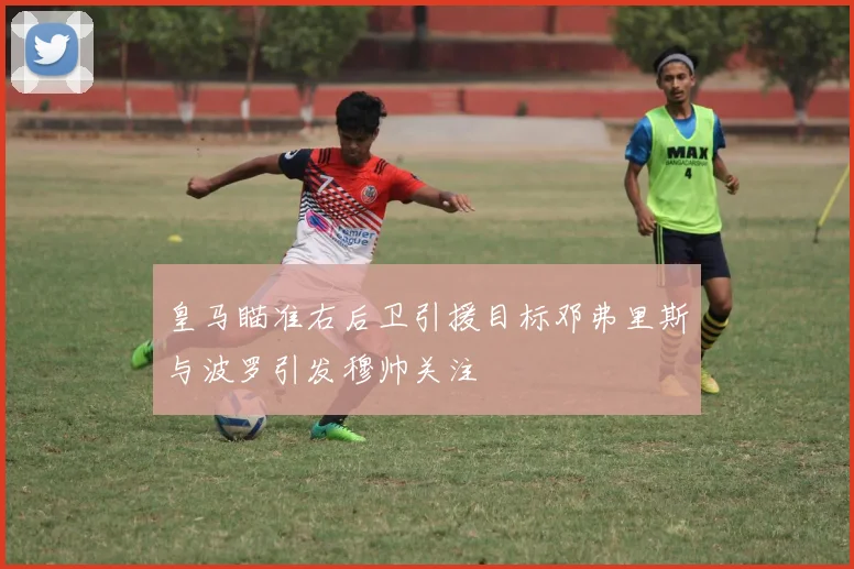 皇马瞄准右后卫引援目标邓弗里斯与波罗引发穆帅关注