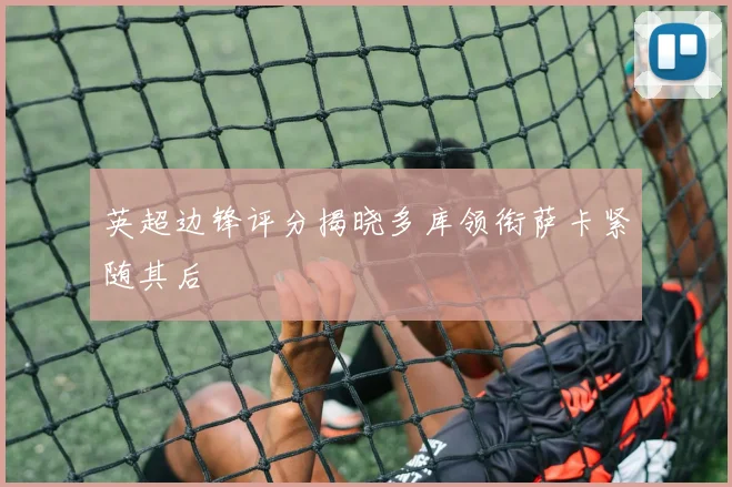英超边锋评分揭晓多库领衔萨卡紧随其后