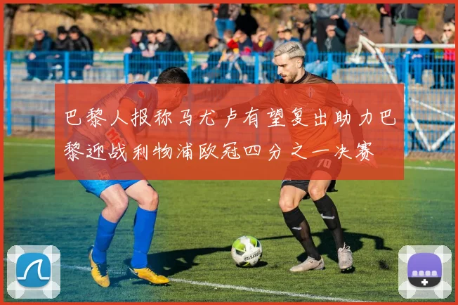 巴黎人报称马尤卢有望复出助力巴黎迎战利物浦欧冠四分之一决赛