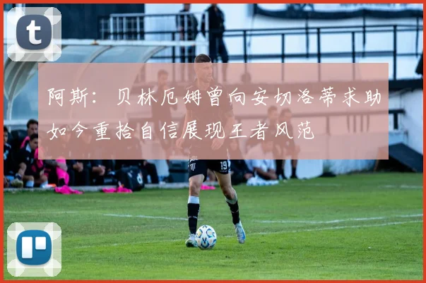 阿斯：贝林厄姆曾向安切洛蒂求助如今重拾自信展现王者风范