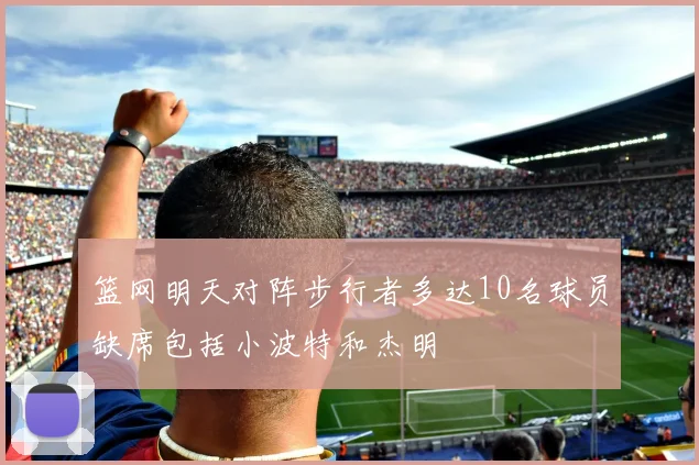 篮网明天对阵步行者多达10名球员缺席包括小波特和杰明