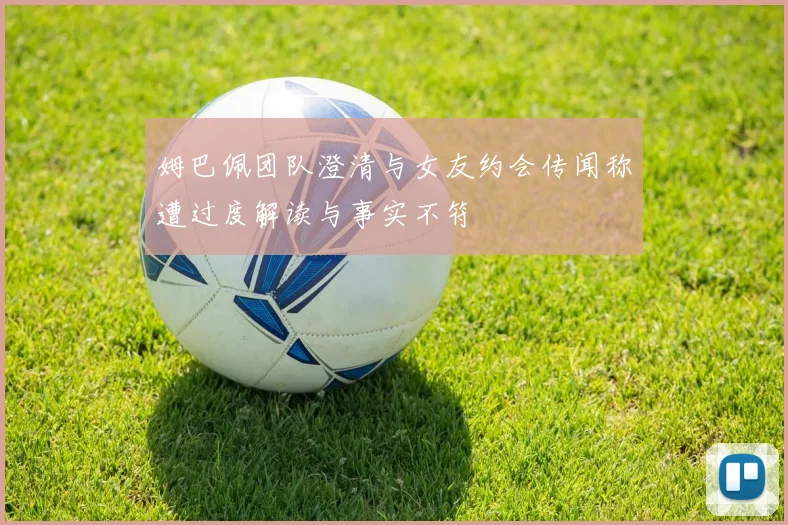 姆巴佩团队澄清与女友约会传闻称遭过度解读与事实不符